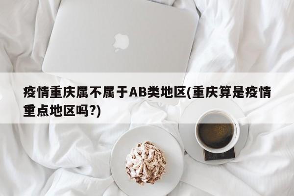 疫情重庆属不属于AB类地区(重庆算是疫情重点地区吗?)