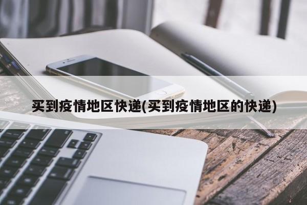 买到疫情地区快递(买到疫情地区的快递)