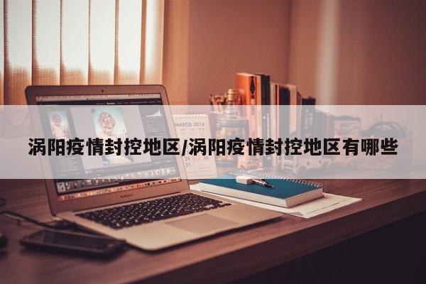 涡阳疫情封控地区/涡阳疫情封控地区有哪些