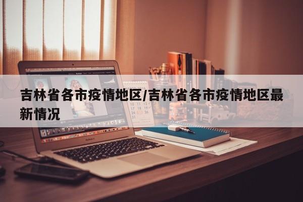 吉林省各市疫情地区/吉林省各市疫情地区最新情况