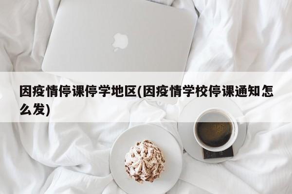 因疫情停课停学地区(因疫情学校停课通知怎么发)