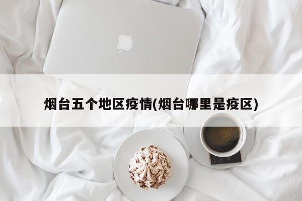 烟台五个地区疫情(烟台哪里是疫区)