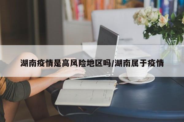 湖南疫情是高风险地区吗/湖南属于疫情