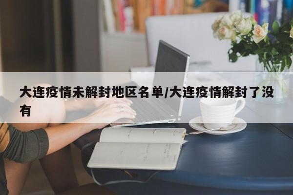大连疫情未解封地区名单/大连疫情解封了没有