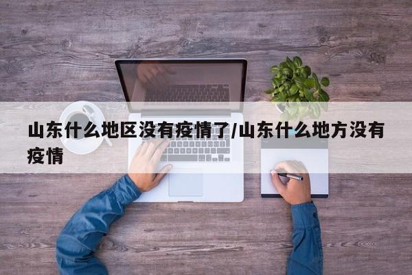 山东什么地区没有疫情了/山东什么地方没有疫情