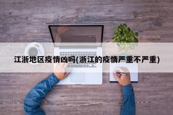 江浙地区疫情凶吗(浙江的疫情严重不严重)