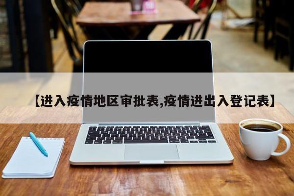 【进入疫情地区审批表,疫情进出入登记表】