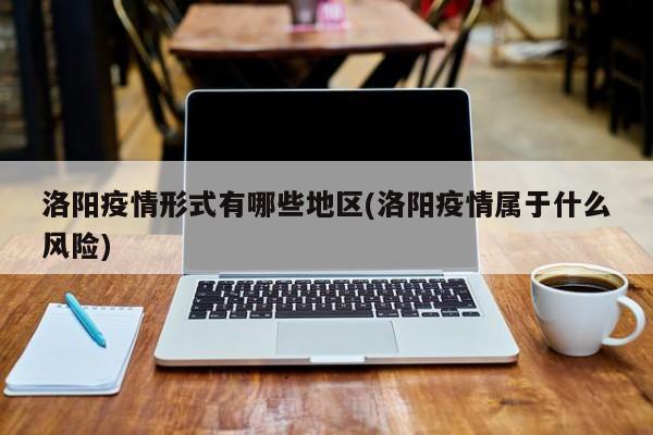 洛阳疫情形式有哪些地区(洛阳疫情属于什么风险)