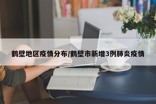 鹤壁地区疫情分布/鹤壁市新增3例肺炎疫情