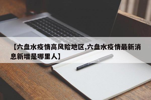 【六盘水疫情高风险地区,六盘水疫情最新消息新增是哪里人】