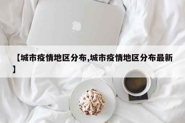 【城市疫情地区分布,城市疫情地区分布最新】