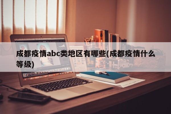 成都疫情abc类地区有哪些(成都疫情什么等级)