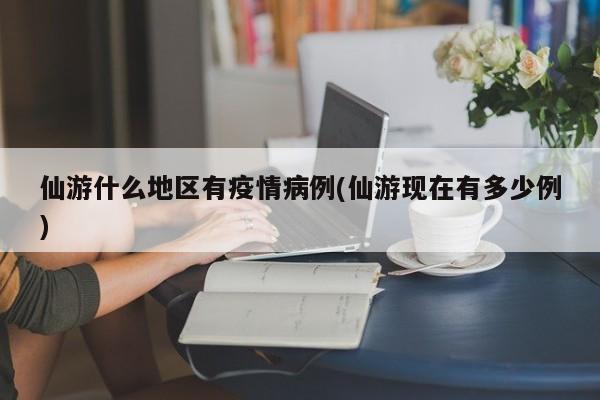 仙游什么地区有疫情病例(仙游现在有多少例)