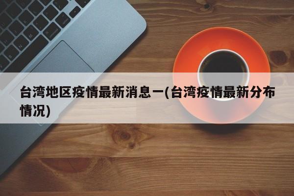 台湾地区疫情最新消息一(台湾疫情最新分布情况)