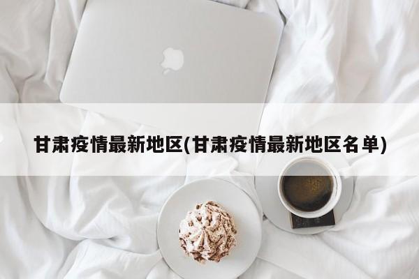 甘肃疫情最新地区(甘肃疫情最新地区名单)