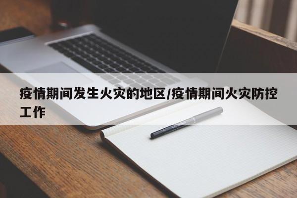 疫情期间发生火灾的地区/疫情期间火灾防控工作