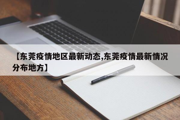【东莞疫情地区最新动态,东莞疫情最新情况分布地方】