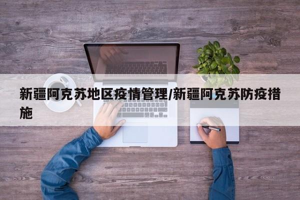 新疆阿克苏地区疫情管理/新疆阿克苏防疫措施