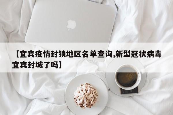 【宜宾疫情封锁地区名单查询,新型冠状病毒宜宾封城了吗】