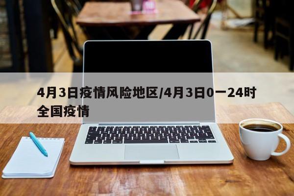 4月3日疫情风险地区/4月3日0一24时全国疫情