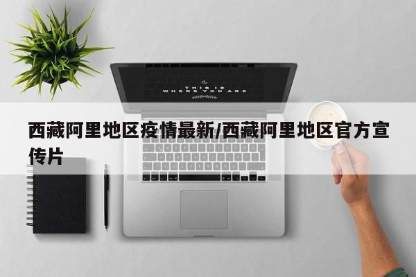 西藏阿里地区疫情最新/西藏阿里地区官方宣传片