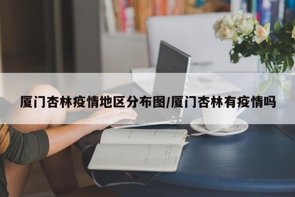 厦门杏林疫情地区分布图/厦门杏林有疫情吗