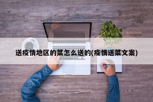 送疫情地区的菜怎么送的(疫情送菜文案)