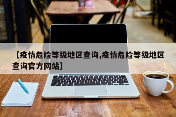 【疫情危险等级地区查询,疫情危险等级地区查询官方网站】