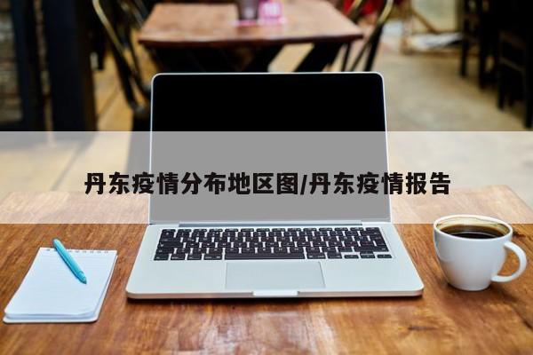 丹东疫情分布地区图/丹东疫情报告