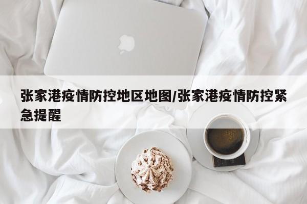 张家港疫情防控地区地图/张家港疫情防控紧急提醒