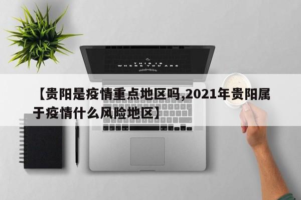 【贵阳是疫情重点地区吗,2021年贵阳属于疫情什么风险地区】