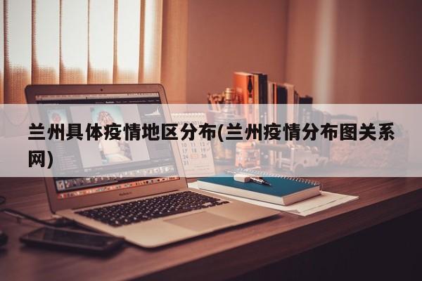 兰州具体疫情地区分布(兰州疫情分布图关系网)