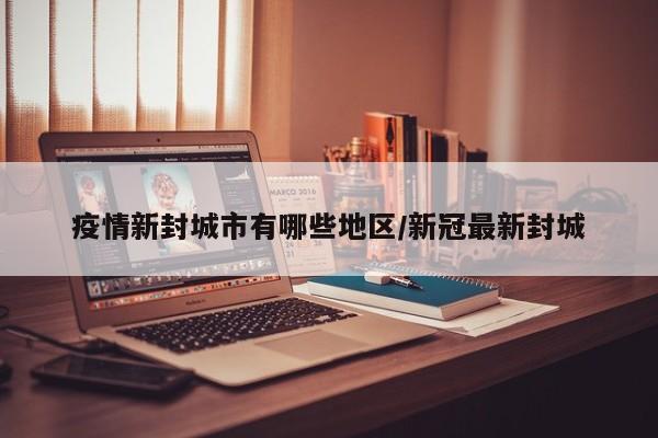 疫情新封城市有哪些地区/新冠最新封城