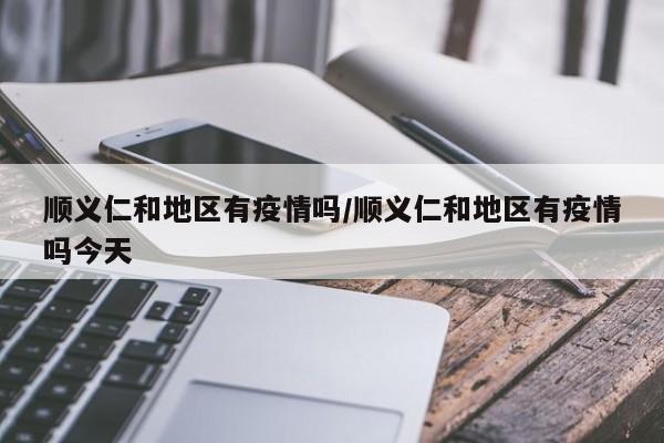 顺义仁和地区有疫情吗/顺义仁和地区有疫情吗今天