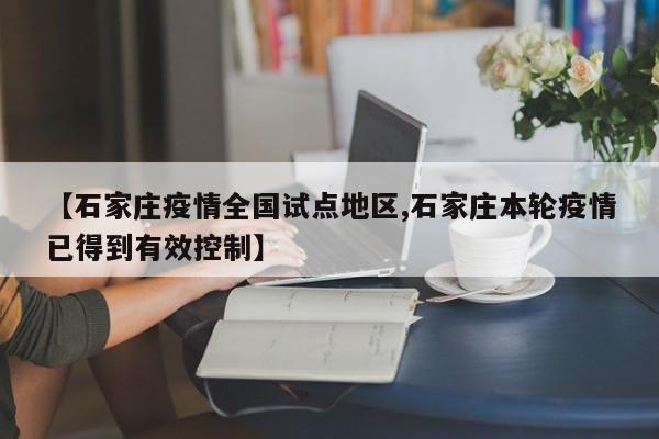 【石家庄疫情全国试点地区,石家庄本轮疫情已得到有效控制】