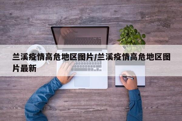 兰溪疫情高危地区图片/兰溪疫情高危地区图片最新