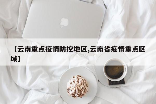 【云南重点疫情防控地区,云南省疫情重点区域】