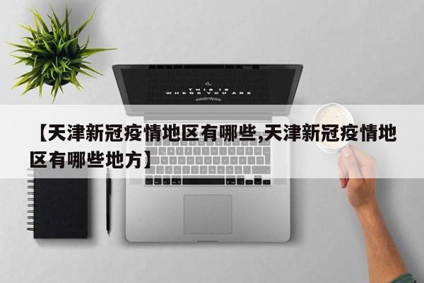 【天津新冠疫情地区有哪些,天津新冠疫情地区有哪些地方】