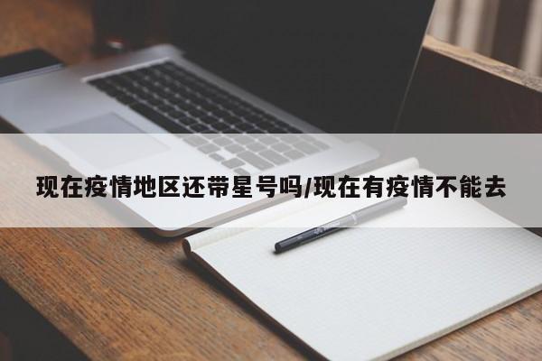 现在疫情地区还带星号吗/现在有疫情不能去