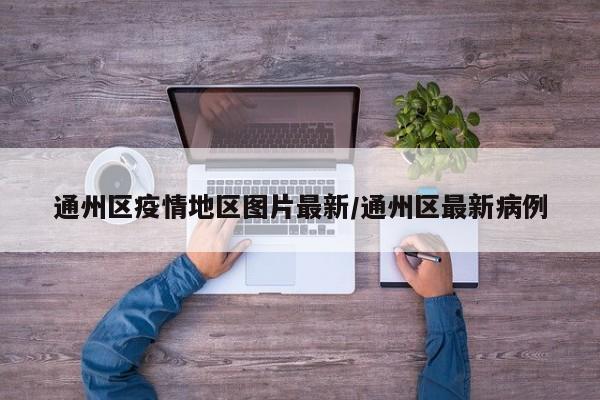 通州区疫情地区图片最新/通州区最新病例